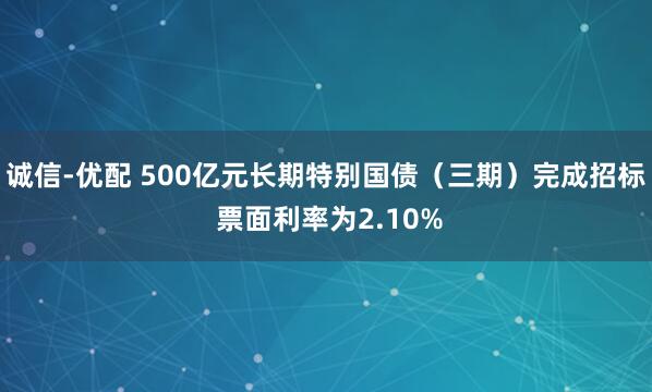 诚信-优配 500亿元长期特别国债（三期）完成招标 票面利率为2.10%
