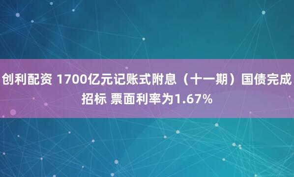 创利配资 1700亿元记账式附息（十一期）国债完成招标 票面利率为1.67%