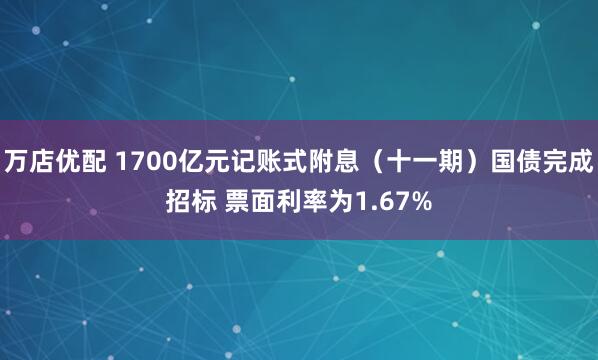 万店优配 1700亿元记账式附息（十一期）国债完成招标 票面利率为1.67%
