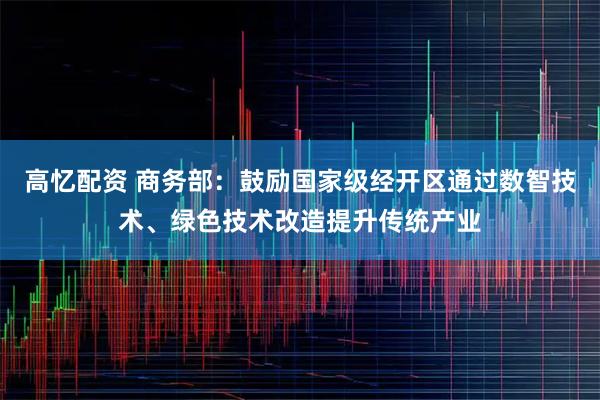 高忆配资 商务部:鼓励国家级经开区通过数智技术、绿色技术改造提升传统产业