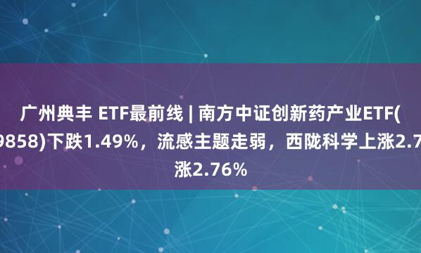 广州典丰 ETF最前线 | 南方中证创新药产业ETF(159858)下跌1.49%，流感主题走弱，西陇科学上涨2.76%
