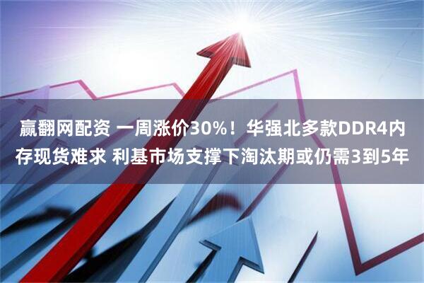赢翻网配资 一周涨价30%!华强北多款DDR4内存现货难求 利基市场支撑下淘汰期或仍需3到5年