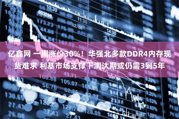 亿鑫网 一周涨价30%！华强北多款DDR4内存现货难求 利基市场支撑下淘汰期或仍需3到5年