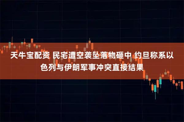 天牛宝配资 民宅遭空袭坠落物砸中 约旦称系以色列与伊朗军事冲突直接结果