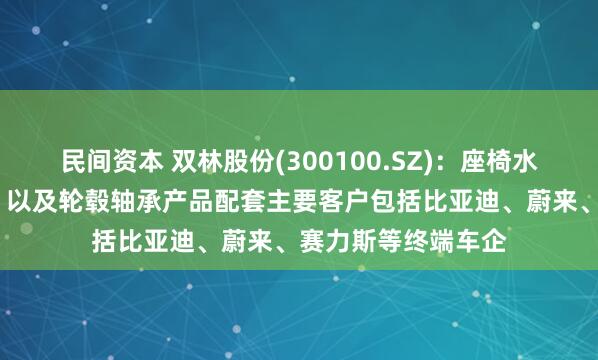民间资本 双林股份(300100.SZ)：座椅水平驱动器（HDM）以及轮毂轴承产品配套主要客户包括比亚迪、蔚来、赛力斯等终端车企