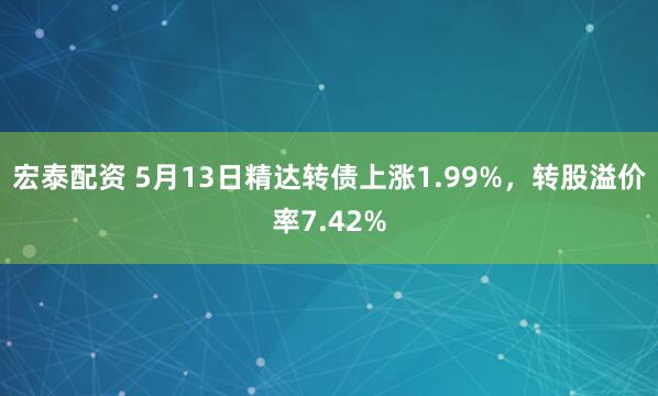 宏泰配资 5月13日精达转债上涨1.99%,转股溢价率7.42%