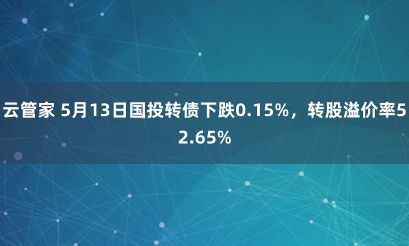 云管家 5月13日国投转债下跌0.15%,转股溢价率52.65%