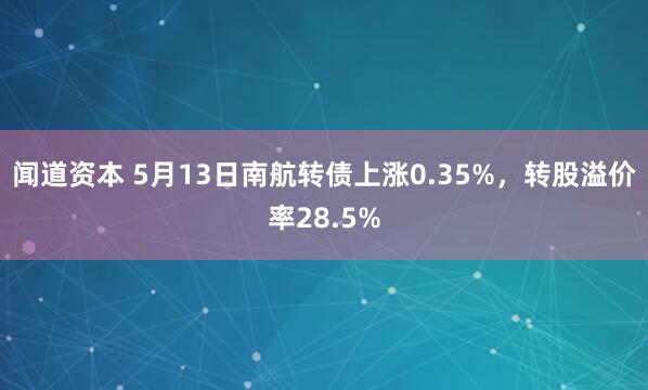 闻道资本 5月13日南航转债上涨0.35%,转股溢价率28.5%