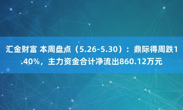 汇金财富 本周盘点(5.26-5.30):鼎际得周跌1.40%,主力资金合计净流出860.12万元