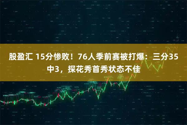 股盈汇 15分惨败!76人季前赛被打爆:三分35中3,探花秀首秀状态不佳