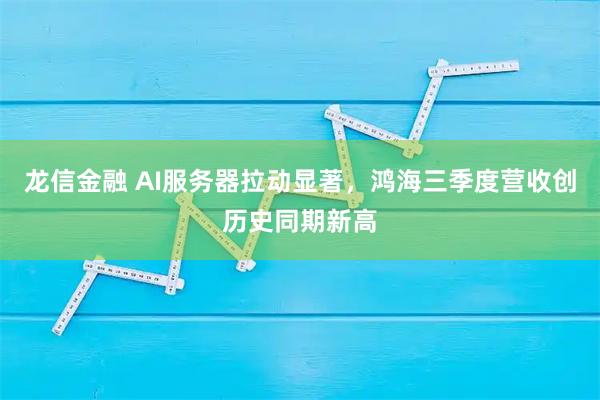 龙信金融 AI服务器拉动显著,鸿海三季度营收创历史同期新高