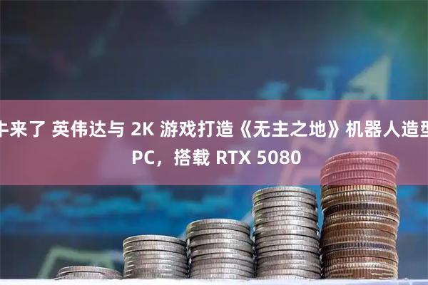 牛来了 英伟达与 2K 游戏打造《无主之地》机器人造型 PC,搭载 RTX 5080