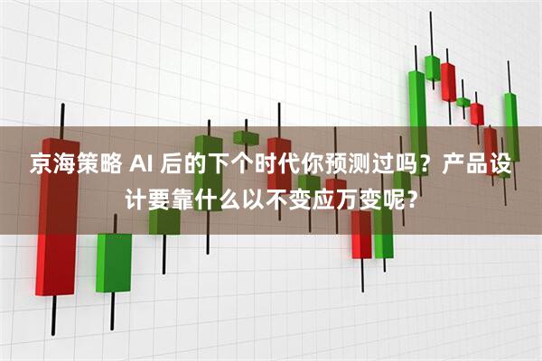 京海策略 AI 后的下个时代你预测过吗?产品设计要靠什么以不变应万变呢?