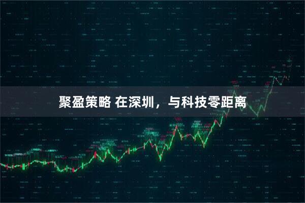 聚盈策略 在深圳，与科技零距离