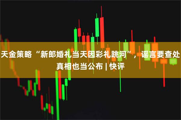 天金策略 “新郎婚礼当天因彩礼跳河”,谣言要查处真相也当公布 | 快评