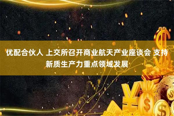 优配合伙人 上交所召开商业航天产业座谈会 支持新质生产力重点领域发展