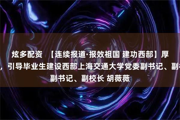 炫多配资  【连续报道·报效祖国 建功西部】厚植责任担当，引导毕业生建设西部上海交通大学党委副书记、副校长 胡薇薇