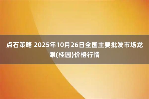 点石策略 2025年10月26日全国主要批发市场龙眼(桂圆)价格行情