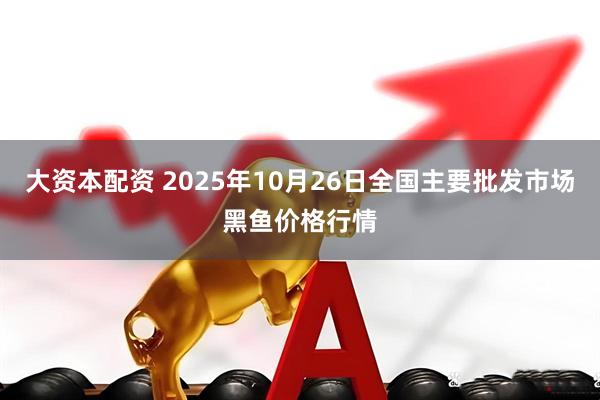 大资本配资 2025年10月26日全国主要批发市场黑鱼价格行情