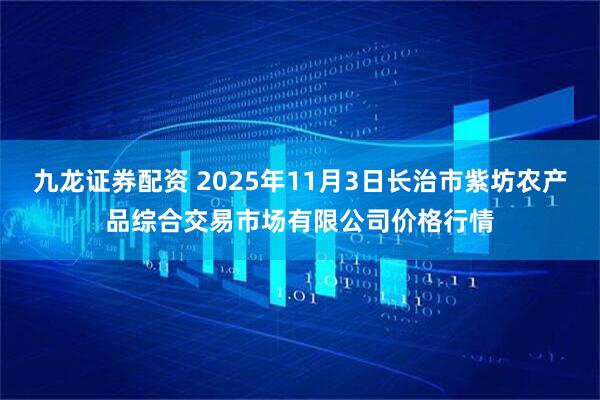 九龙证券配资 2025年11月3日长治市紫坊农产品综合交易市场有限公司价格行情