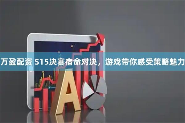 万盈配资 S15决赛宿命对决，游戏带你感受策略魅力