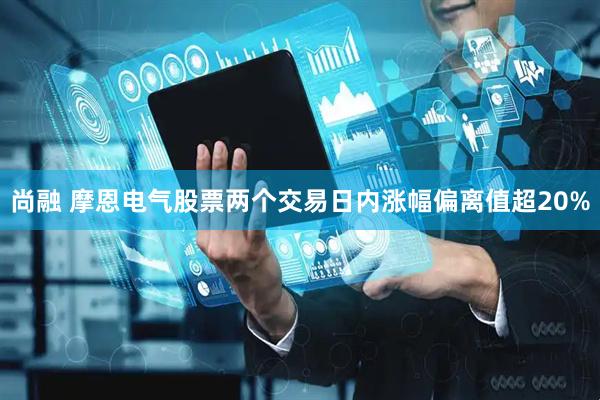 尚融 摩恩电气股票两个交易日内涨幅偏离值超20%