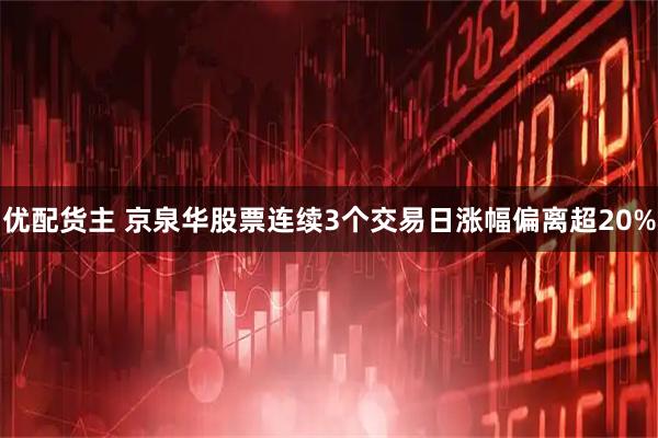 优配货主 京泉华股票连续3个交易日涨幅偏离超20%