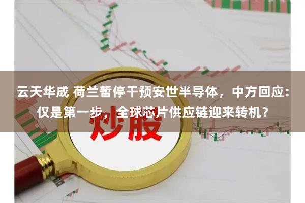 云天华成 荷兰暂停干预安世半导体，中方回应：仅是第一步，全球芯片供应链迎来转机？