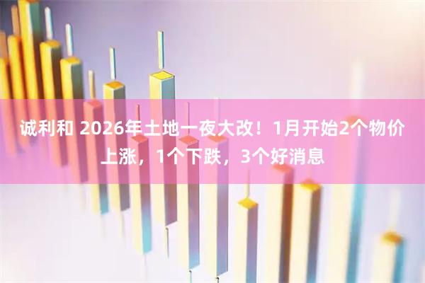 诚利和 2026年土地一夜大改！1月开始2个物价上涨，1个下跌，3个好消息
