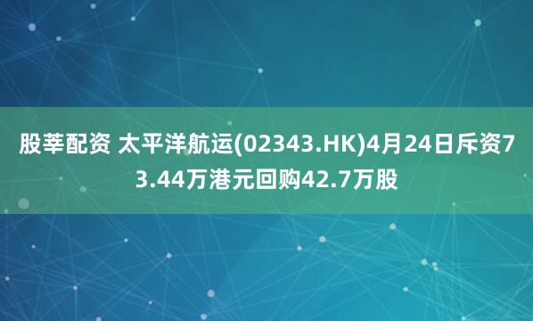 股莘配资 太平洋航运(02343.HK)4月24日斥资73.44万港元回购42.7万股