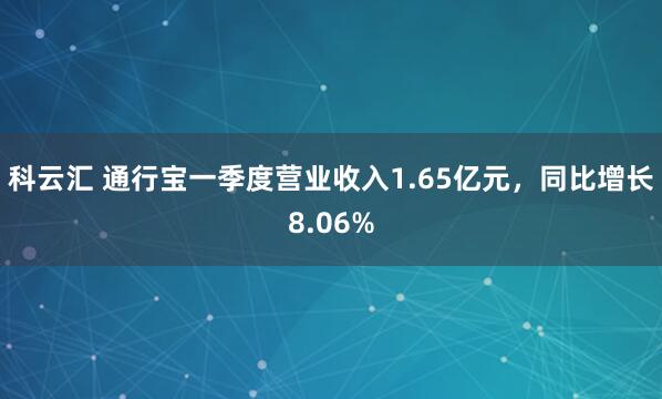 科云汇 通行宝一季度营业收入1.65亿元，同比增长8.06%