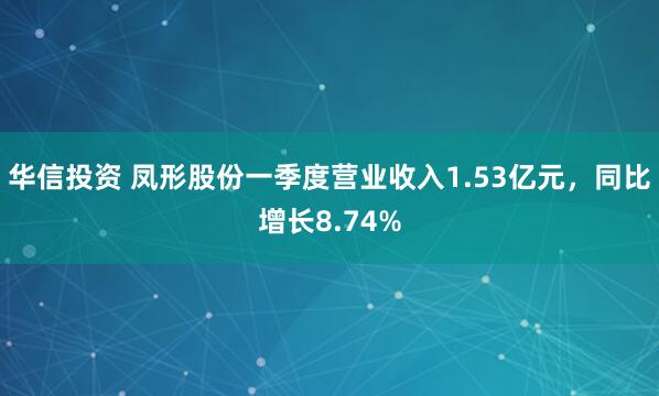 华信投资 凤形股份一季度营业收入1.53亿元，同比增长8.74%