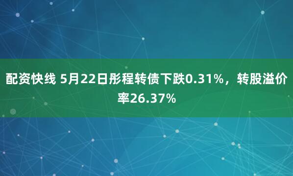 配资快线 5月22日彤程转债下跌0.31%，转股溢价率26.37%