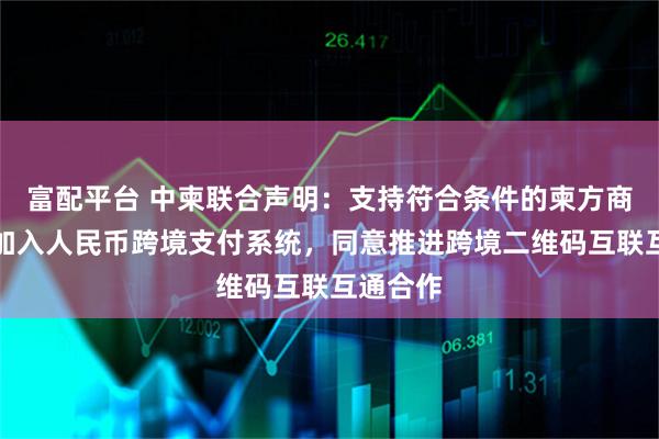 富配平台 中柬联合声明：支持符合条件的柬方商业银行加入人民币跨境支付系统，同意推进跨境二维码互联互通合作