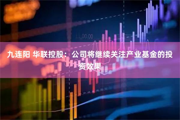 九连阳 华联控股：公司将继续关注产业基金的投资效果