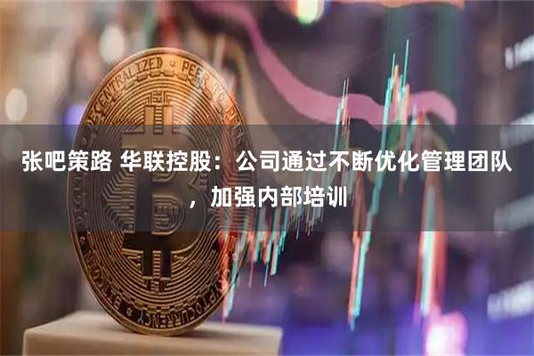 张吧策路 华联控股：公司通过不断优化管理团队，加强内部培训