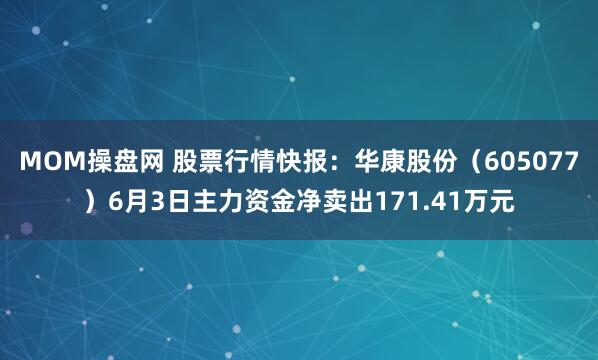 MOM操盘网 股票行情快报：华康股份（605077）6月3日主力资金净卖出171.41万元