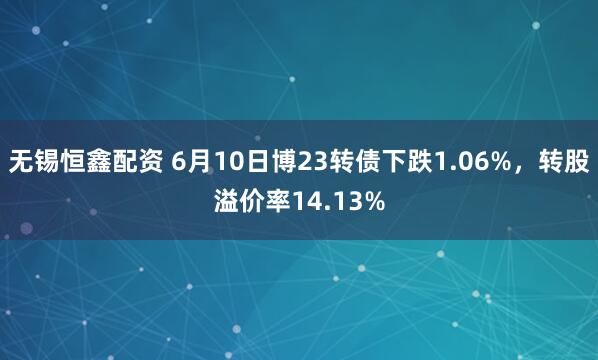 无锡恒鑫配资 6月10日博23转债下跌1.06%，转股溢价率14.13%