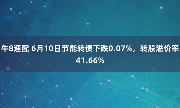 牛8速配 6月10日节能转债下跌0.07%，转股溢价率41.66%