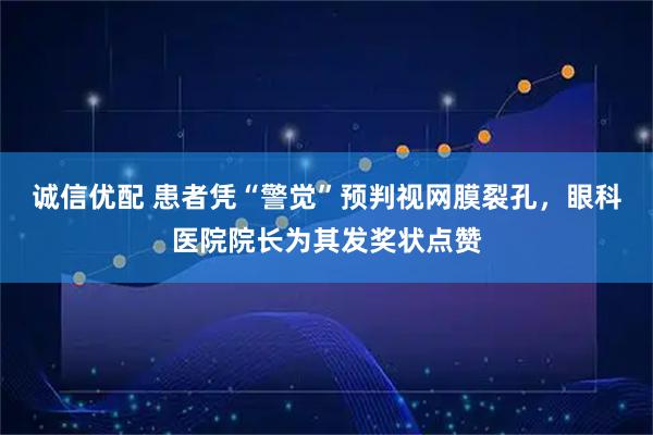诚信优配 患者凭“警觉”预判视网膜裂孔，眼科医院院长为其发奖状点赞