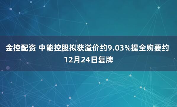 金控配资 中能控股拟获溢价约9.03%提全购要约 12月24日复牌