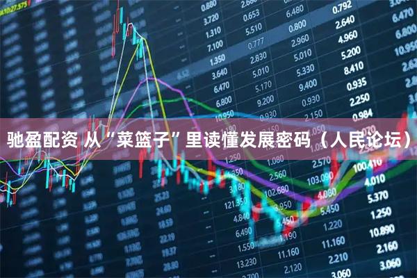 驰盈配资 从“菜篮子”里读懂发展密码(人民论坛)