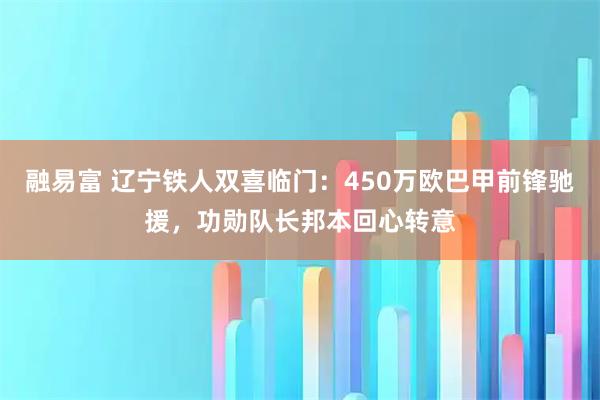 融易富 辽宁铁人双喜临门:450万欧巴甲前锋驰援,功勋队长邦本回心转意