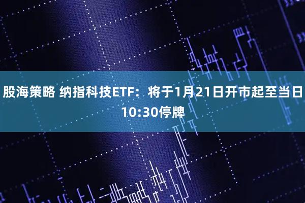 股海策略 纳指科技ETF：将于1月21日开市起至当日10:30停牌