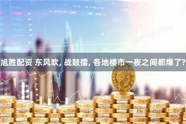 旭胜配资 东风吹, 战鼓擂, 各地楼市一夜之间都爆了?
