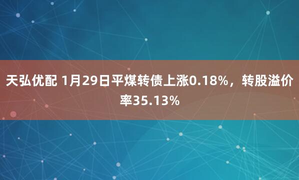 天弘优配 1月29日平煤转债上涨0.18%，转股溢价率35.13%