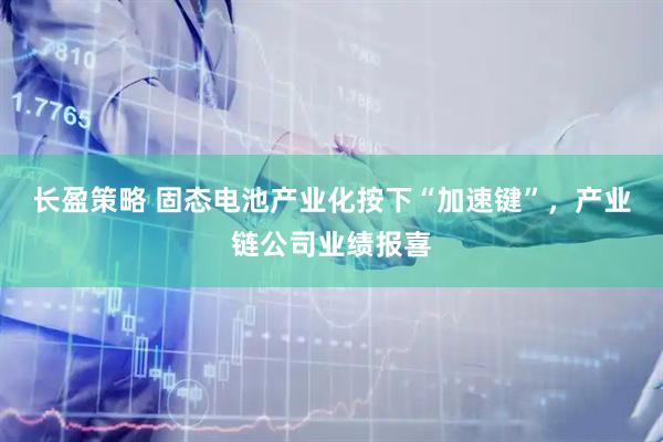 长盈策略 固态电池产业化按下“加速键”,产业链公司业绩报喜