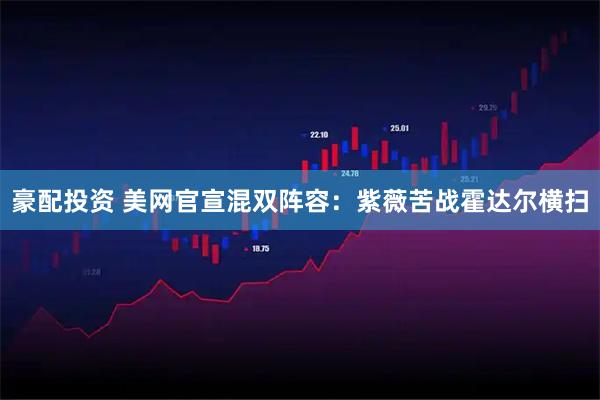 豪配投资 美网官宣混双阵容：紫薇苦战霍达尔横扫