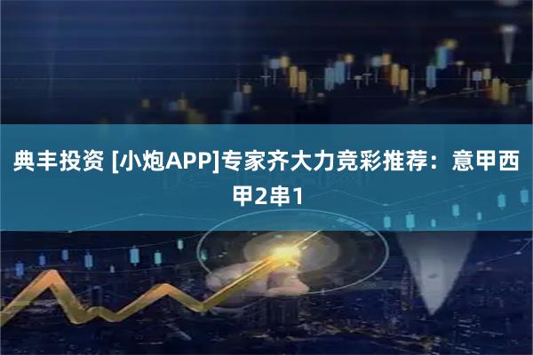 典丰投资 [小炮APP]专家齐大力竞彩推荐：意甲西甲2串1