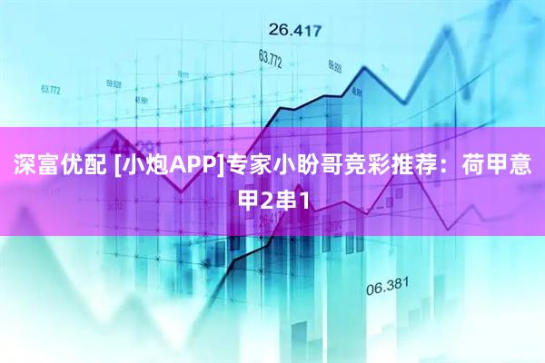 深富优配 [小炮APP]专家小盼哥竞彩推荐：荷甲意甲2串1